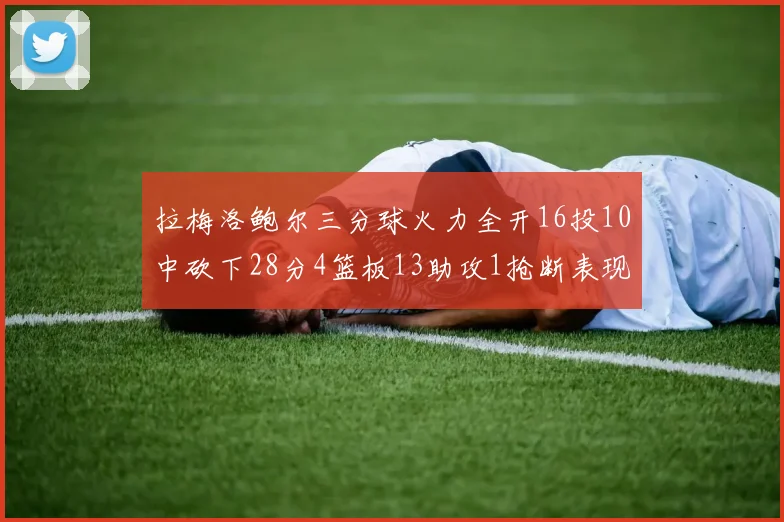 拉梅洛鲍尔三分球火力全开16投10中砍下28分4篮板13助攻1抢断表现惊艳