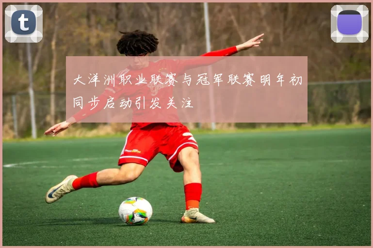 大洋洲职业联赛与冠军联赛明年初同步启动引发关注