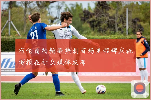 布伦南约翰逊热刺百场里程碑庆祝海报在社交媒体发布