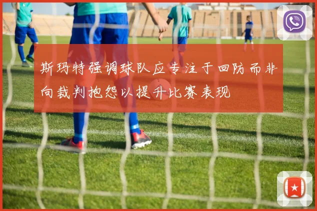 斯玛特强调球队应专注于回防而非向裁判抱怨以提升比赛表现