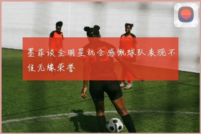 墨菲谈全明星机会感慨球队表现不佳无缘荣誉