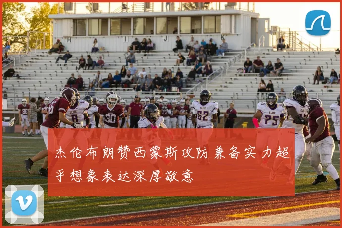 杰伦布朗赞西蒙斯攻防兼备实力超乎想象表达深厚敬意