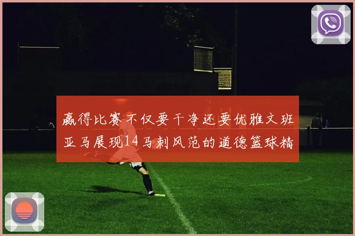 赢得比赛不仅要干净还要优雅文班亚马展现14马刺风范的道德篮球精神