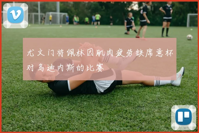 尤文门将佩林因肌肉疲劳缺席意杯对乌迪内斯的比赛