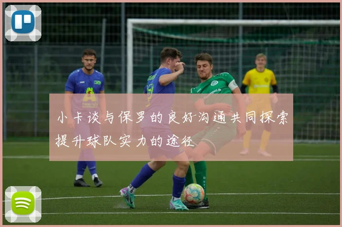 小卡谈与保罗的良好沟通共同探索提升球队实力的途径