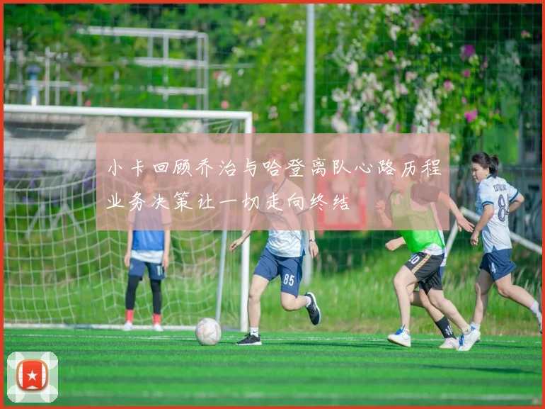小卡回顾乔治与哈登离队心路历程业务决策让一切走向终结