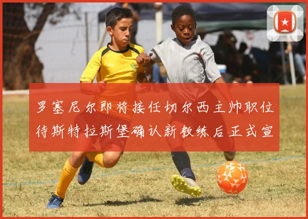 罗塞尼尔即将接任切尔西主帅职位待斯特拉斯堡确认新教练后正式宣布
