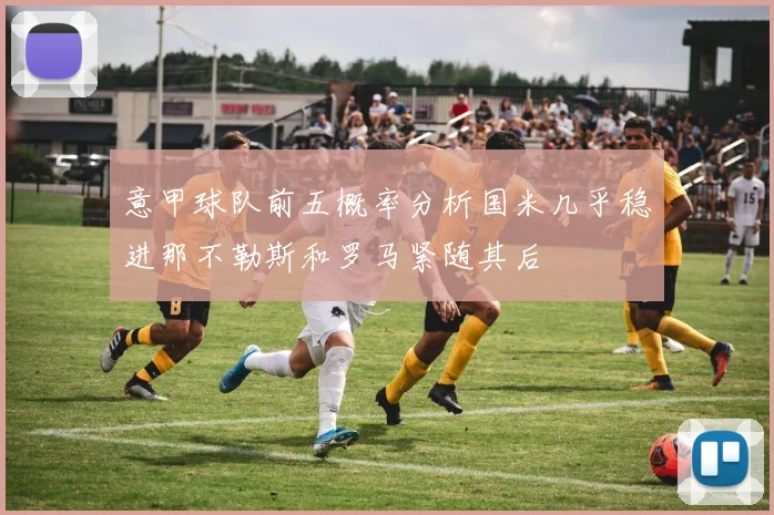 意甲球队前五概率分析国米几乎稳进那不勒斯和罗马紧随其后