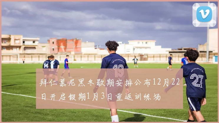 拜仁慕尼黑冬歇期安排公布12月22日开启假期1月3日重返训练场