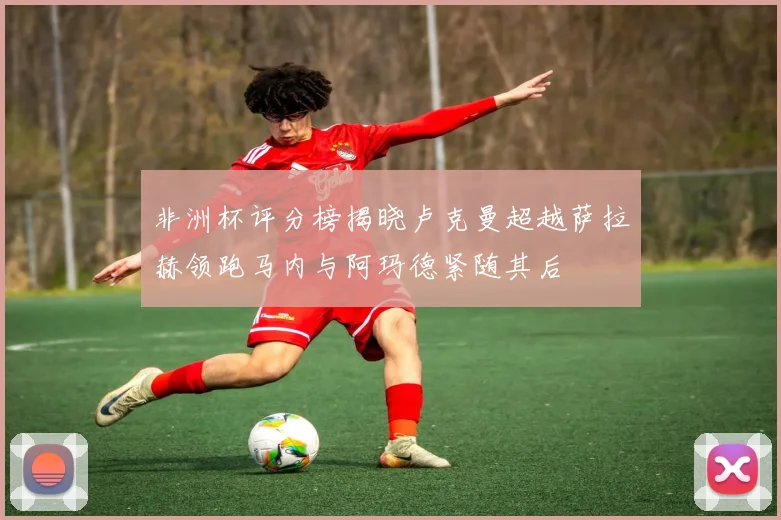 非洲杯评分榜揭晓卢克曼超越萨拉赫领跑马内与阿玛德紧随其后