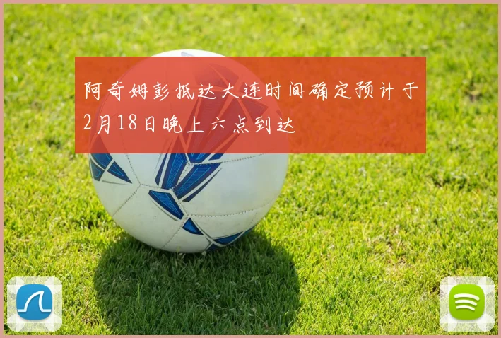 阿奇姆彭抵达大连时间确定预计于2月18日晚上六点到达
