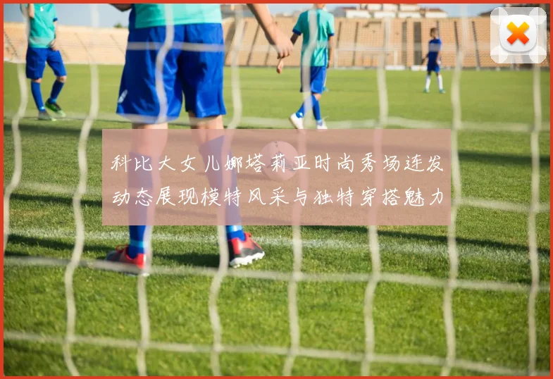 科比大女儿娜塔莉亚时尚秀场连发动态展现模特风采与独特穿搭魅力