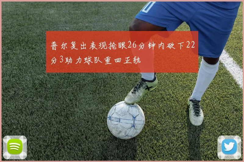 普尔复出表现抢眼26分钟内砍下22分3助力球队重回正轨