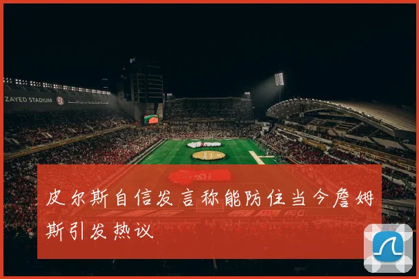 皮尔斯自信发言称能防住当今詹姆斯引发热议