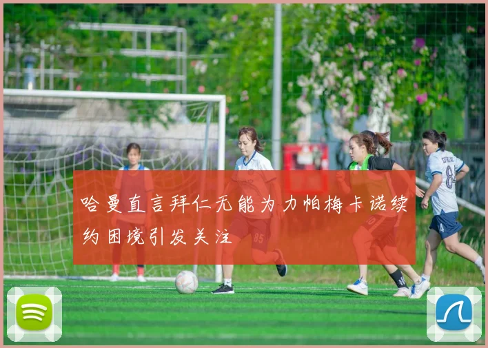 哈曼直言拜仁无能为力帕梅卡诺续约困境引发关注