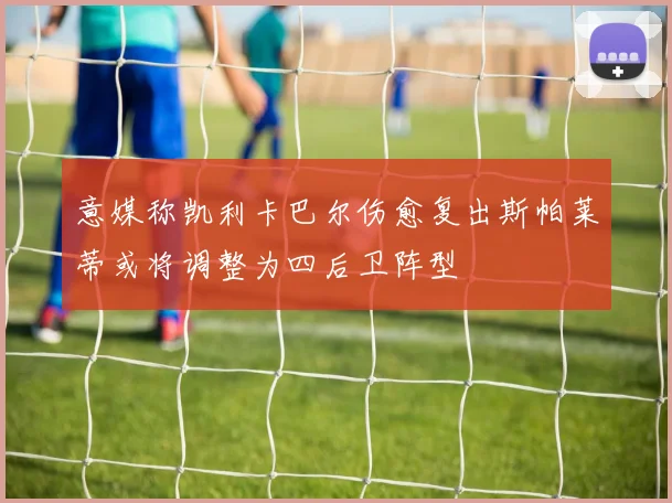 意媒称凯利卡巴尔伤愈复出斯帕莱蒂或将调整为四后卫阵型