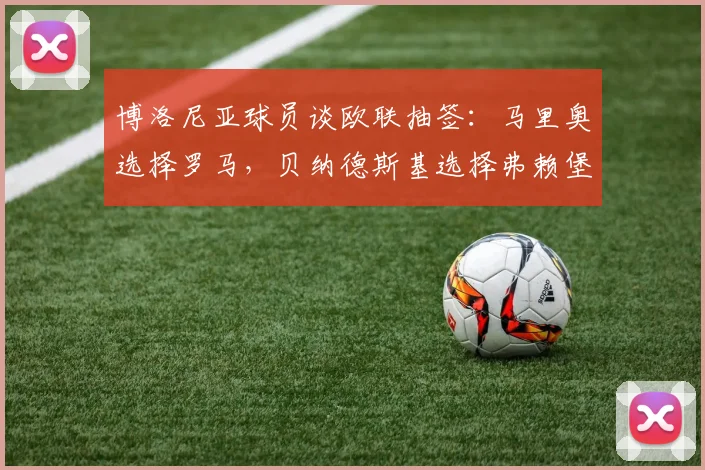博洛尼亚球员谈欧联抽签：马里奥选择罗马，贝纳德斯基选择弗赖堡
