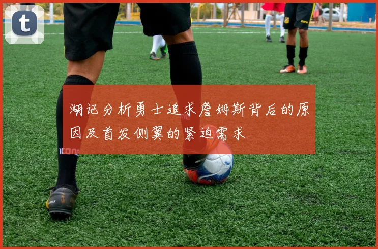 湖记分析勇士追求詹姆斯背后的原因及首发侧翼的紧迫需求