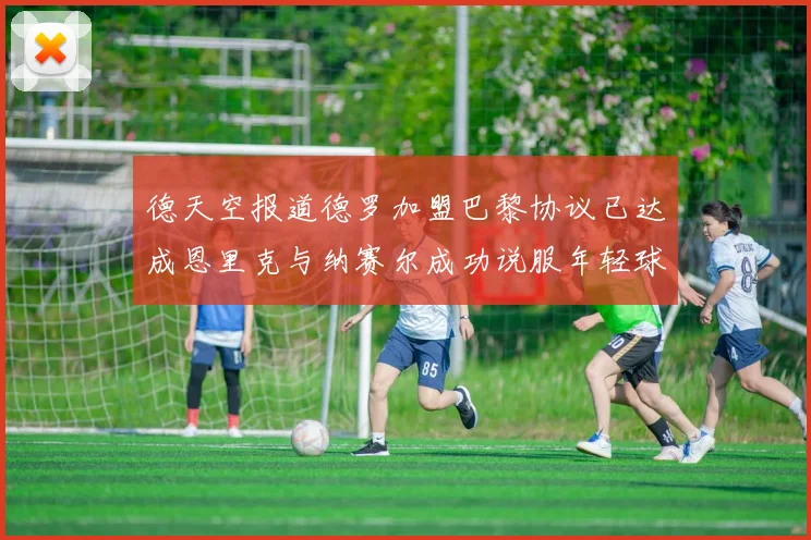 德天空报道德罗加盟巴黎协议已达成恩里克与纳赛尔成功说服年轻球员