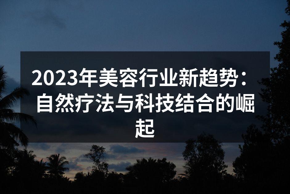 2023年美容行业新趋势：自然疗法与科技